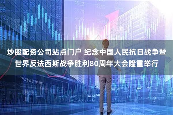 炒股配资公司站点门户 纪念中国人民抗日战争暨世界反法西斯战争胜利80周年大会隆重举行