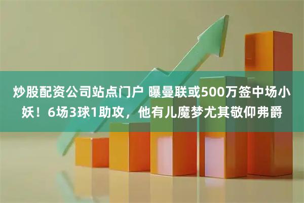 炒股配资公司站点门户 曝曼联或500万签中场小妖！6场3球1助攻，他有儿魔梦尤其敬仰弗爵