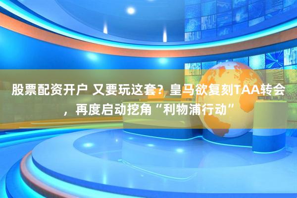 股票配资开户 又要玩这套？皇马欲复刻TAA转会，再度启动挖角“利物浦行动”