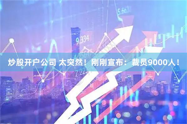 炒股开户公司 太突然！刚刚宣布：裁员9000人！