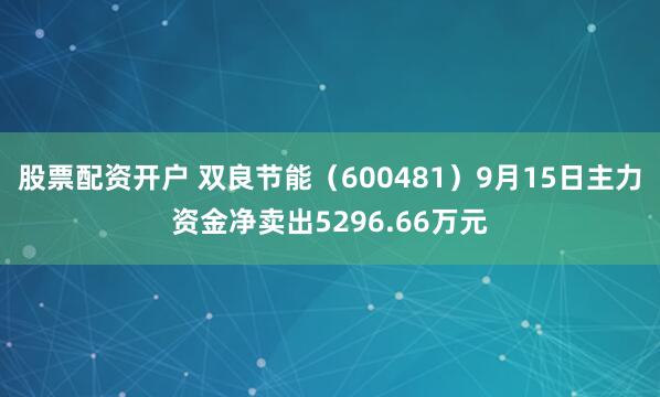 股票配资开户 双良节能（600481）9月15日主力资金净卖出5296.66万元
