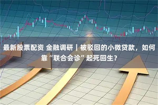 最新股票配资 金融调研｜被驳回的小微贷款，如何靠“联合会诊”起死回生？