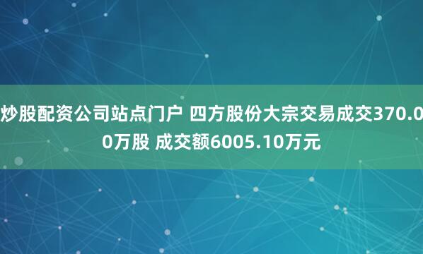 炒股配资公司站点门户 四方股份大宗交易成交370.00万股 成交额6005.10万元