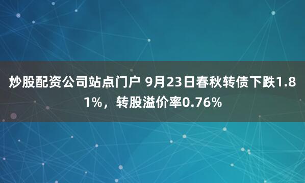 炒股配资公司站点门户 9月23日春秋转债下跌1.81%，转股溢价率0.76%