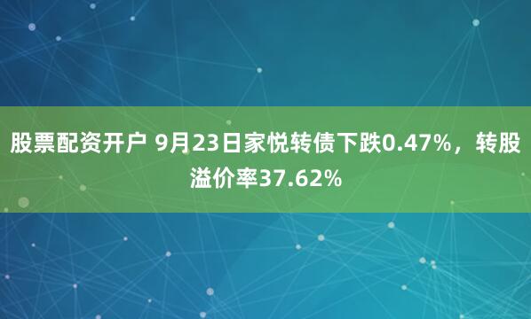 股票配资开户 9月23日家悦转债下跌0.47%，转股溢价率37.62%