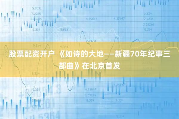 股票配资开户 《如诗的大地——新疆70年纪事三部曲》在北京首发