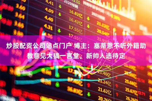 炒股配资公司站点门户 博主：塞蒂恩不听外籍助教意见大搞一言堂，新帅人选待定