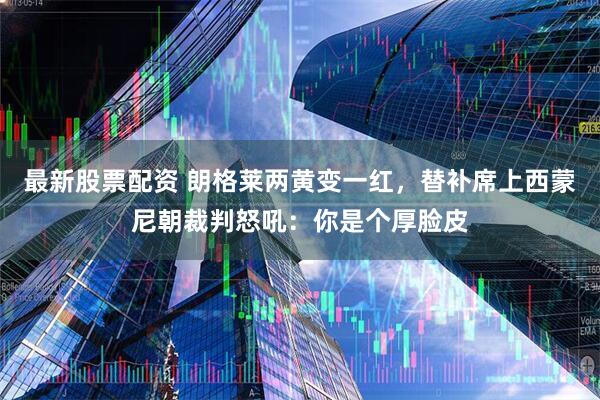 最新股票配资 朗格莱两黄变一红，替补席上西蒙尼朝裁判怒吼：你是个厚脸皮