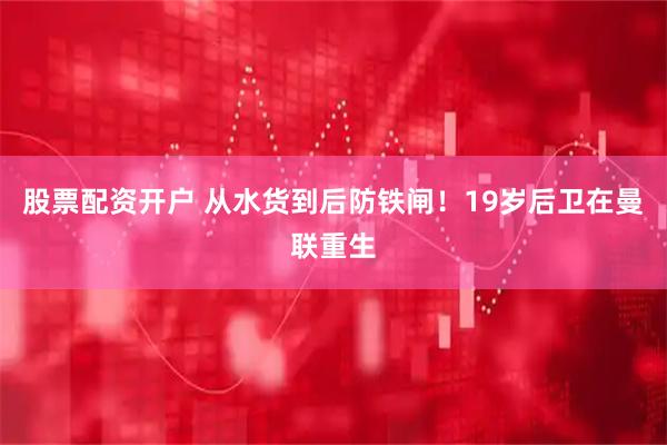 股票配资开户 从水货到后防铁闸！19岁后卫在曼联重生