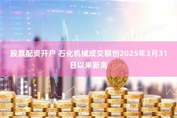 股票配资开户 石化机械成交额创2025年3月31日以来新高