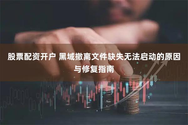 股票配资开户 黑域撤离文件缺失无法启动的原因与修复指南