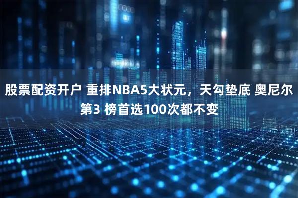 股票配资开户 重排NBA5大状元，天勾垫底 奥尼尔第3 榜首选100次都不变