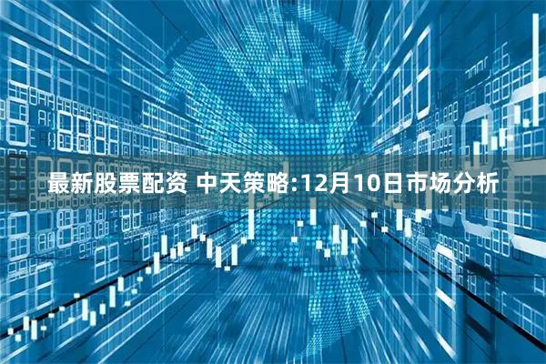 最新股票配资 中天策略:12月10日市场分析