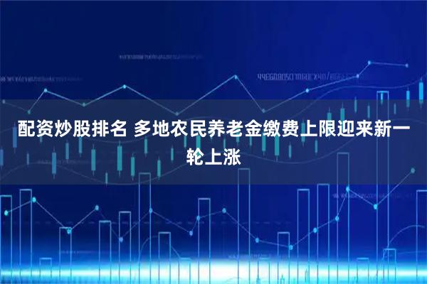 配资炒股排名 多地农民养老金缴费上限迎来新一轮上涨