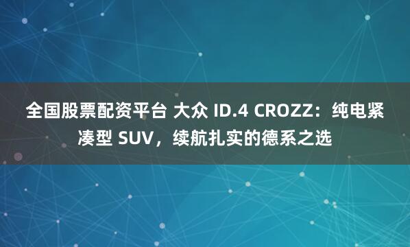 全国股票配资平台 大众 ID.4 CROZZ：纯电紧凑型 SUV，续航扎实的德系之选