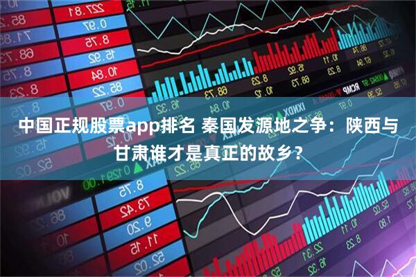 中国正规股票app排名 秦国发源地之争：陕西与甘肃谁才是真正的故乡？