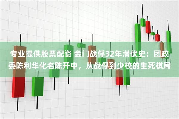 专业提供股票配资 金门战俘32年潜伏史：团政委陈利华化名陈开中，从战俘到少校的生死棋局